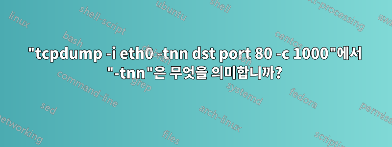 "tcpdump -i eth0 -tnn dst port 80 -c 1000"에서 "-tnn"은 무엇을 의미합니까?