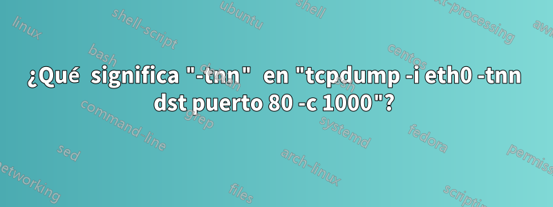 ¿Qué significa "-tnn" en "tcpdump -i eth0 -tnn dst puerto 80 -c 1000"?