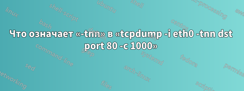 Что означает «-tnn» в «tcpdump -i eth0 -tnn dst port 80 -c 1000»