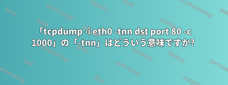 「tcpdump -i eth0 -tnn dst port 80 -c 1000」の「-tnn」はどういう意味ですか?