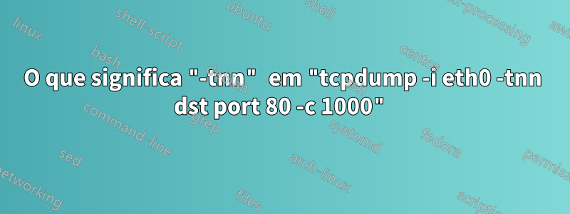 O que significa "-tnn" em "tcpdump -i eth0 -tnn dst port 80 -c 1000"