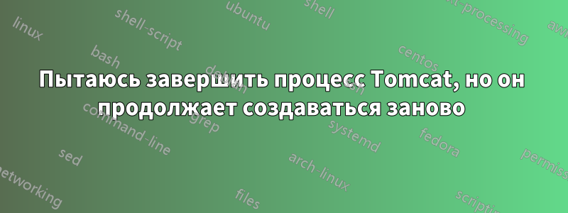 Пытаюсь завершить процесс Tomcat, но он продолжает создаваться заново