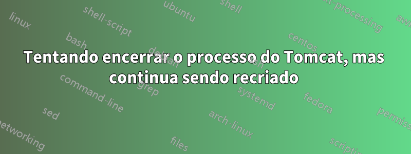 Tentando encerrar o processo do Tomcat, mas continua sendo recriado