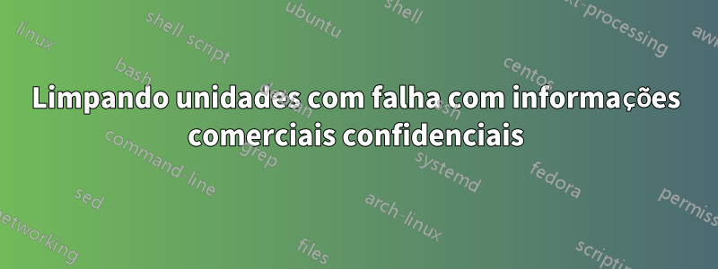 Limpando unidades com falha com informações comerciais confidenciais