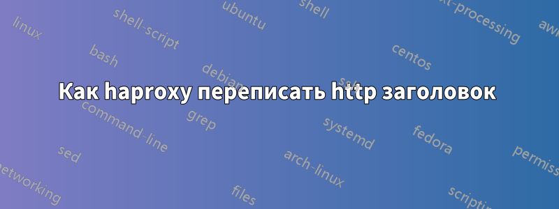 Как haproxy переписать http заголовок