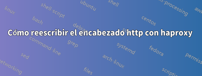 Cómo reescribir el encabezado http con haproxy