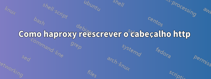 Como haproxy reescrever o cabeçalho http