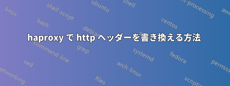 haproxy で http ヘッダーを書き換える方法