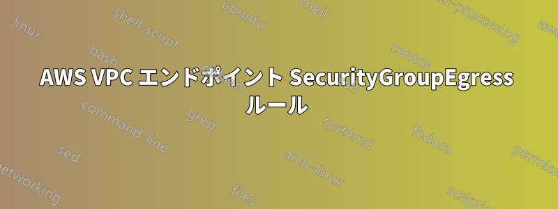 AWS VPC エンドポイント SecurityGroupEgress ルール