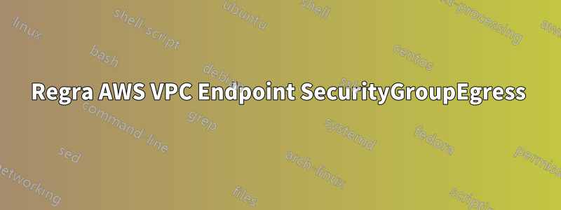 Regra AWS VPC Endpoint SecurityGroupEgress