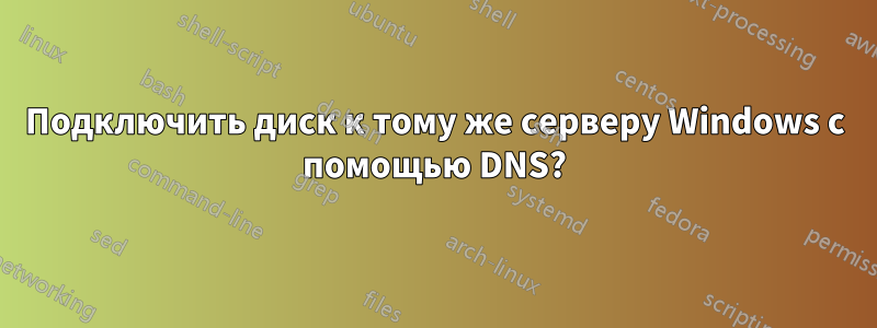 Подключить диск к тому же серверу Windows с помощью DNS?