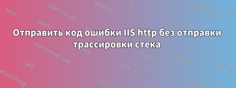 Отправить код ошибки IIS http без отправки трассировки стека