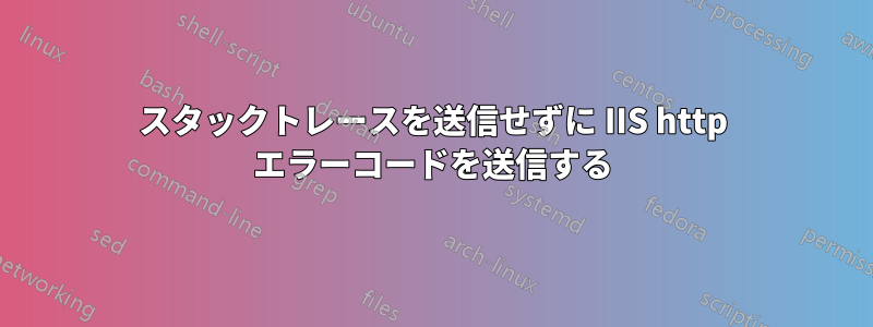 スタックトレースを送信せずに IIS http エラーコードを送信する