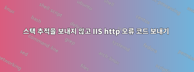 스택 추적을 보내지 않고 IIS http 오류 코드 보내기