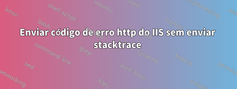 Enviar código de erro http do IIS sem enviar stacktrace