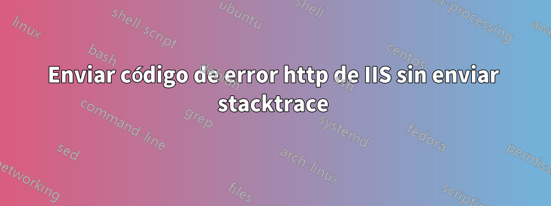 Enviar código de error http de IIS sin enviar stacktrace