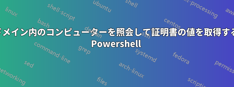 ドメイン内のコンピューターを照会して証明書の値を取得する Powershell