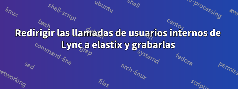 Redirigir las llamadas de usuarios internos de Lync a elastix y grabarlas