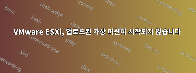 VMware ESXi, 업로드된 가상 머신이 시작되지 않습니다