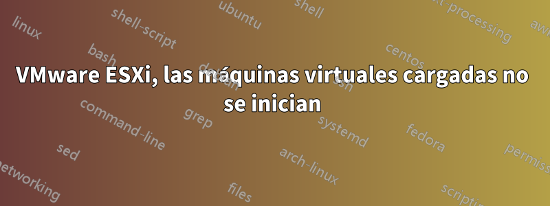 VMware ESXi, las máquinas virtuales cargadas no se inician