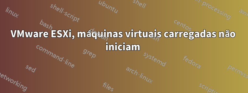 VMware ESXi, máquinas virtuais carregadas não iniciam