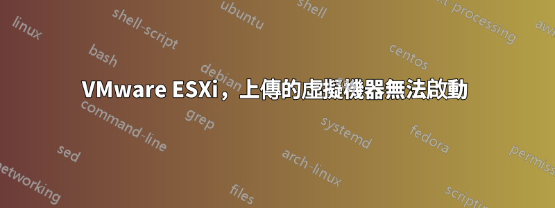 VMware ESXi，上傳的虛擬機器無法啟動