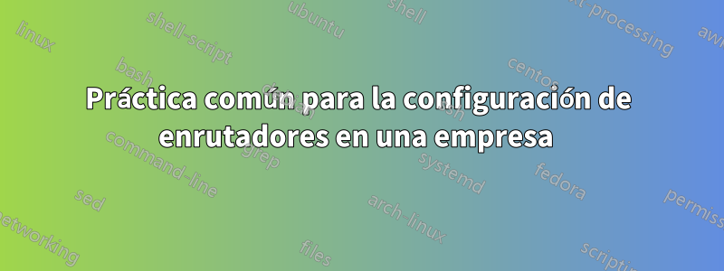 Práctica común para la configuración de enrutadores en una empresa 