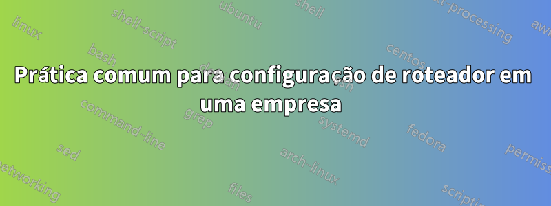 Prática comum para configuração de roteador em uma empresa 