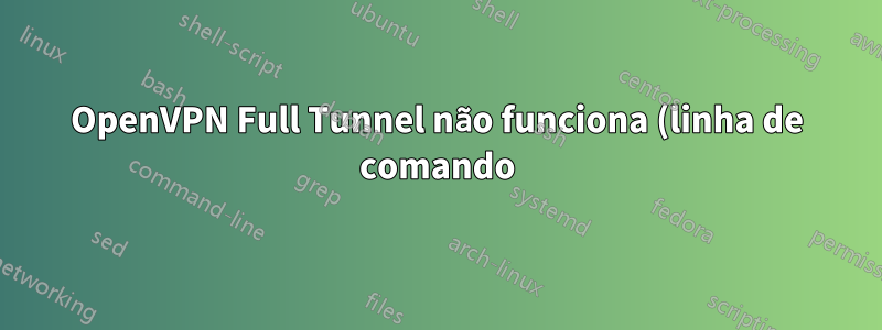 OpenVPN Full Tunnel não funciona (linha de comando)