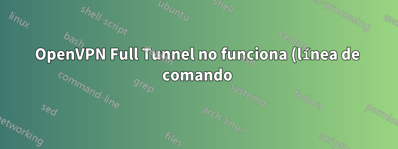OpenVPN Full Tunnel no funciona (línea de comando)