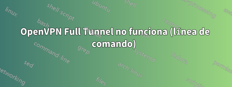 OpenVPN Full Tunnel no funciona (línea de comando) 