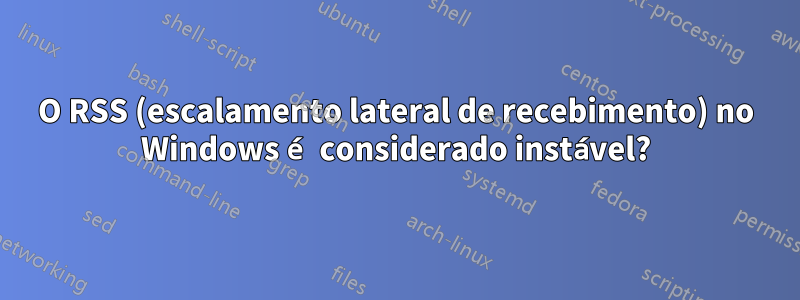 O RSS (escalamento lateral de recebimento) no Windows é considerado instável?