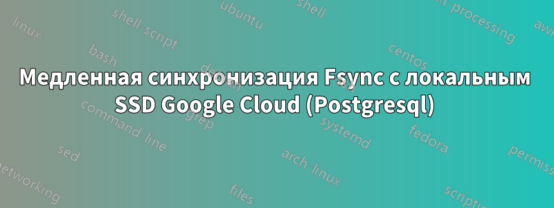 Медленная синхронизация Fsync с локальным SSD Google Cloud (Postgresql)