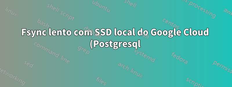 Fsync lento com SSD local do Google Cloud (Postgresql)