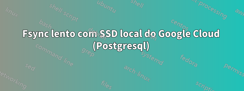 Fsync lento com SSD local do Google Cloud (Postgresql)