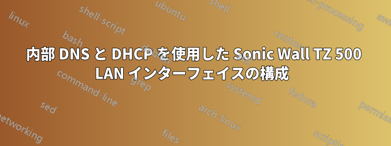 内部 DNS と DHCP を使用した Sonic Wall TZ 500 LAN インターフェイスの構成 