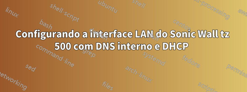 Configurando a interface LAN do Sonic Wall tz 500 com DNS interno e DHCP 