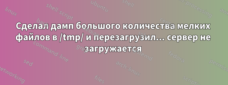 Сделал дамп большого количества мелких файлов в /tmp/ и перезагрузил... сервер не загружается