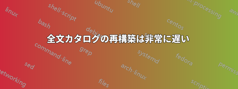 全文カタログの再構築は非常に遅い