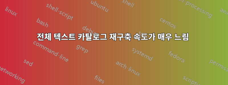 전체 텍스트 카탈로그 재구축 속도가 매우 느림