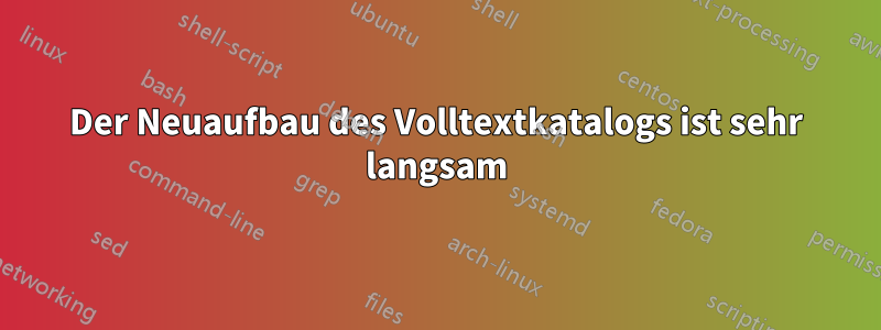 Der Neuaufbau des Volltextkatalogs ist sehr langsam