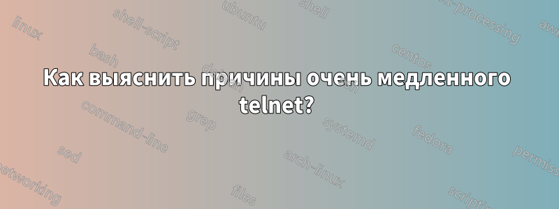 Как выяснить причины очень медленного telnet?