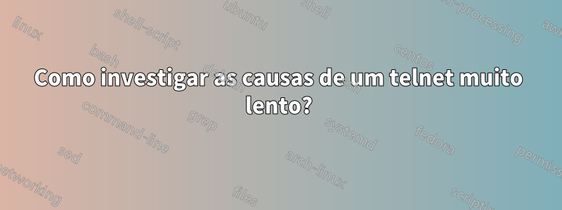 Como investigar as causas de um telnet muito lento?