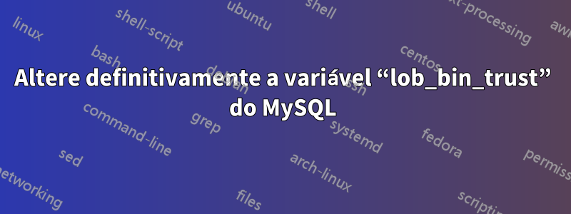 Altere definitivamente a variável “lob_bin_trust” do MySQL