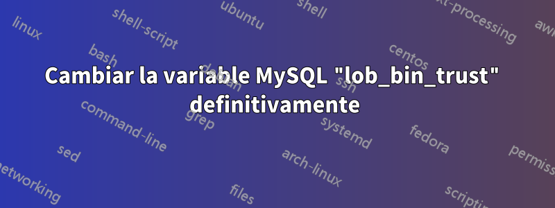 Cambiar la variable MySQL "lob_bin_trust" definitivamente