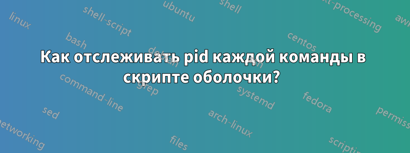 Как отслеживать pid каждой команды в скрипте оболочки? 