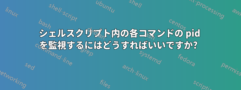 シェルスクリプト内の各コマンドの pid を監視するにはどうすればいいですか? 