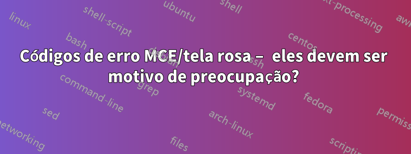 Códigos de erro MCE/tela rosa – eles devem ser motivo de preocupação?