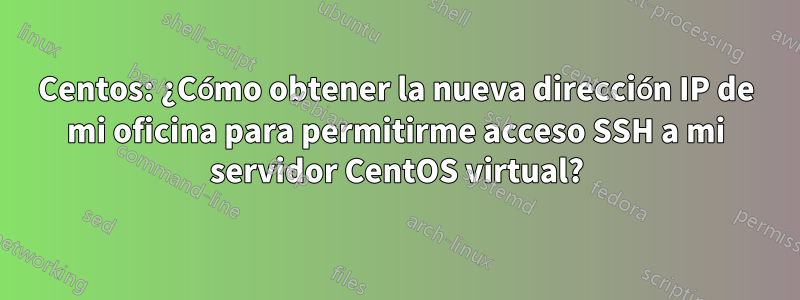 Centos: ¿Cómo obtener la nueva dirección IP de mi oficina para permitirme acceso SSH a mi servidor CentOS virtual?