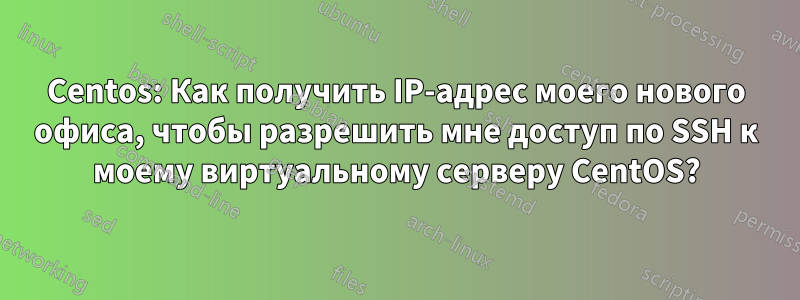 Centos: Как получить IP-адрес моего нового офиса, чтобы разрешить мне доступ по SSH к моему виртуальному серверу CentOS?